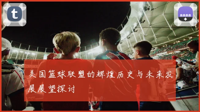美国篮球联盟的辉煌历史与未来发展展望探讨