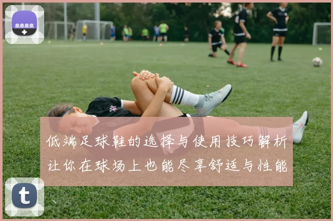 低端足球鞋的选择与使用技巧解析让你在球场上也能尽享舒适与性能