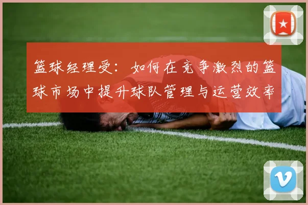 篮球经理受：如何在竞争激烈的篮球市场中提升球队管理与运营效率