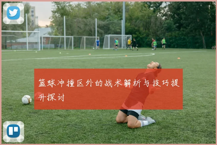 篮球冲撞区外的战术解析与技巧提升探讨