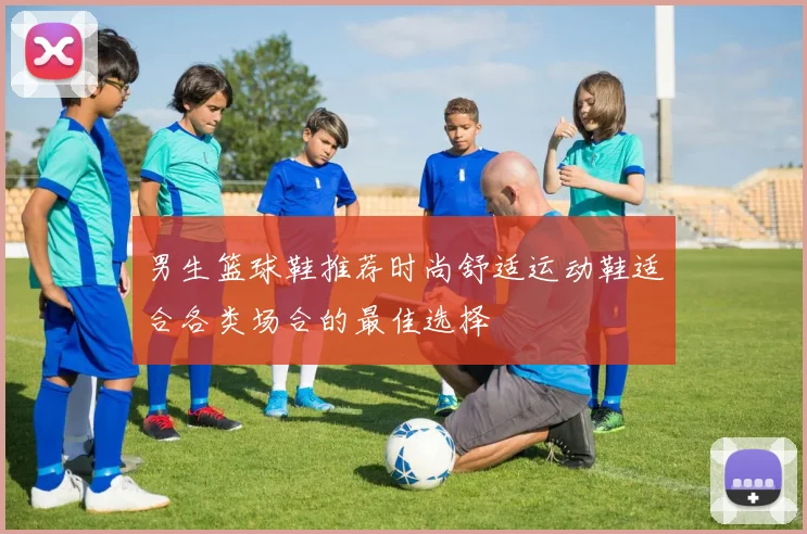 男生篮球鞋推荐时尚舒适运动鞋适合各类场合的最佳选择