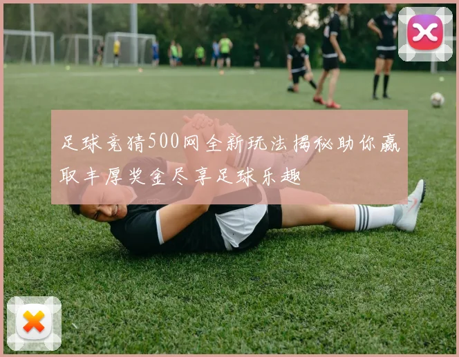 足球竞猜500网全新玩法揭秘助你赢取丰厚奖金尽享足球乐趣