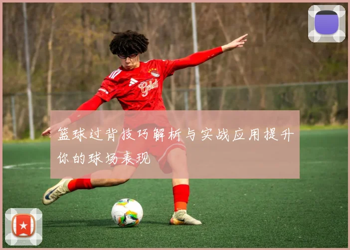 篮球过背技巧解析与实战应用提升你的球场表现