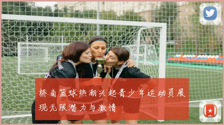 桥南篮球热潮兴起青少年运动员展现无限潜力与激情