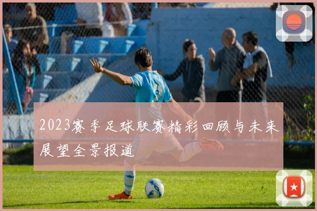2023赛季足球联赛精彩回顾与未来展望全景报道