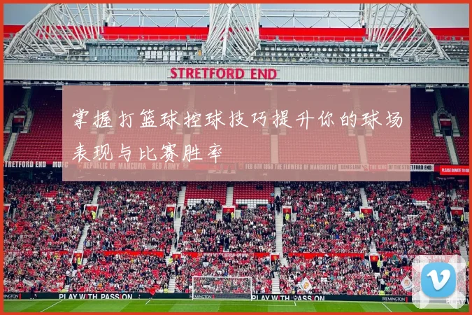 掌握打篮球控球技巧提升你的球场表现与比赛胜率