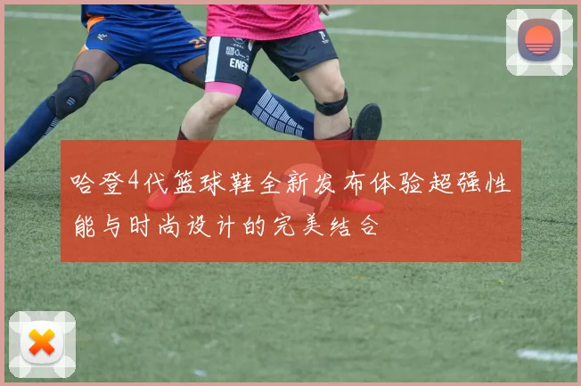 哈登4代篮球鞋全新发布体验超强性能与时尚设计的完美结合