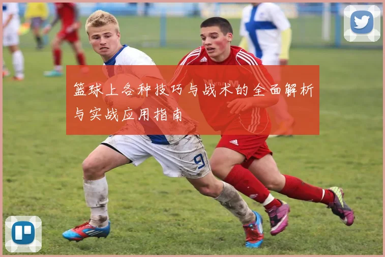 篮球上各种技巧与战术的全面解析与实战应用指南