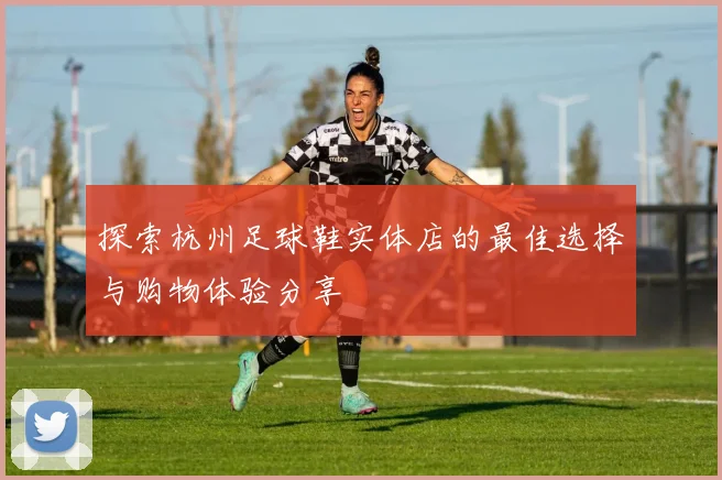 探索杭州足球鞋实体店的最佳选择与购物体验分享