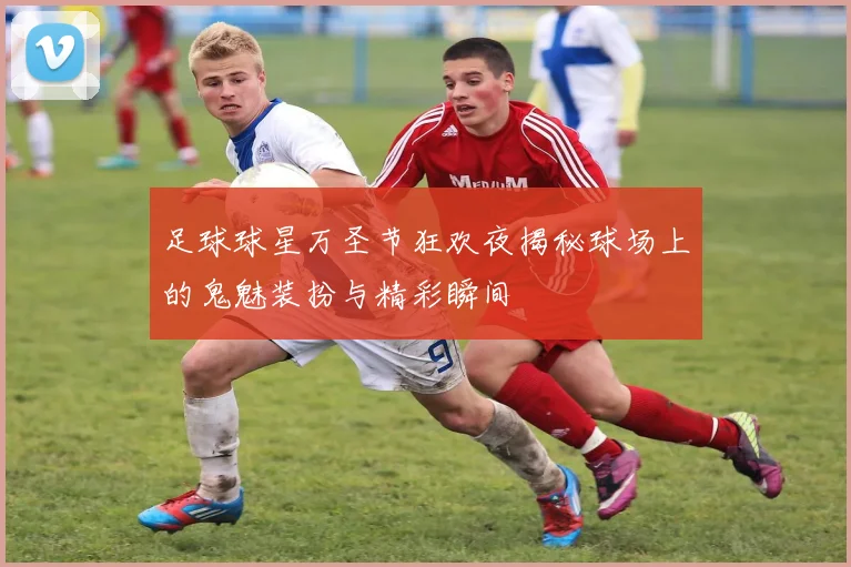 足球球星万圣节狂欢夜揭秘球场上的鬼魅装扮与精彩瞬间