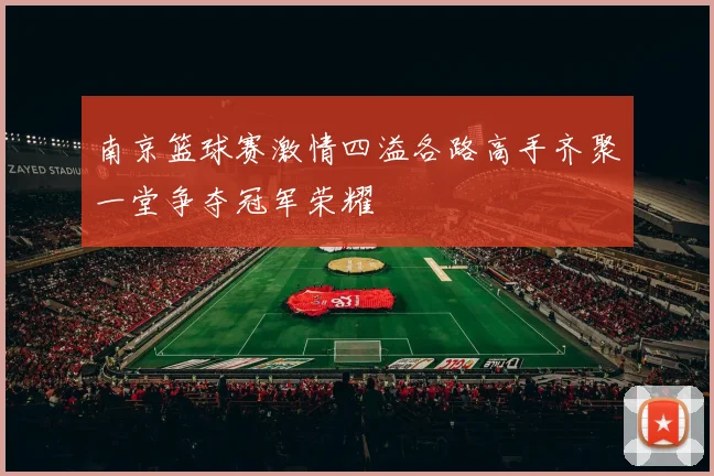 南京篮球赛激情四溢各路高手齐聚一堂争夺冠军荣耀