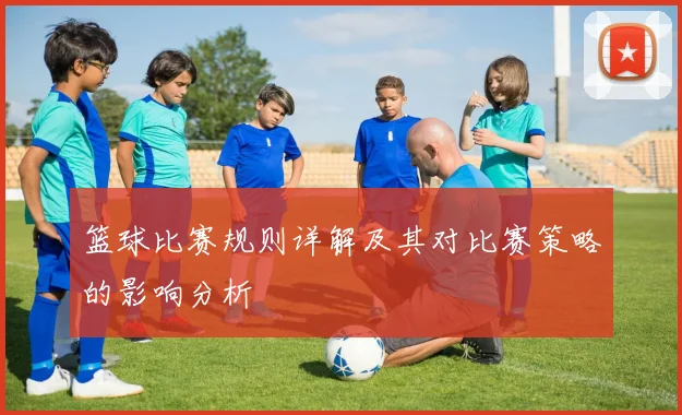 篮球比赛规则详解及其对比赛策略的影响分析