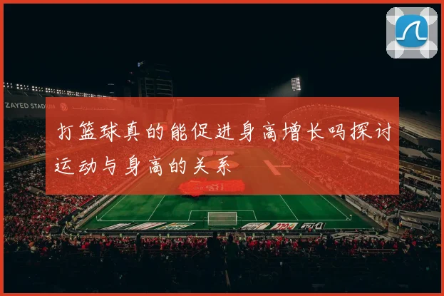 打篮球真的能促进身高增长吗探讨运动与身高的关系